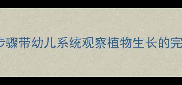 图片 幼儿园科学活动：5个步骤带幼儿系统观察植物生长的完整教案（附教学资源）