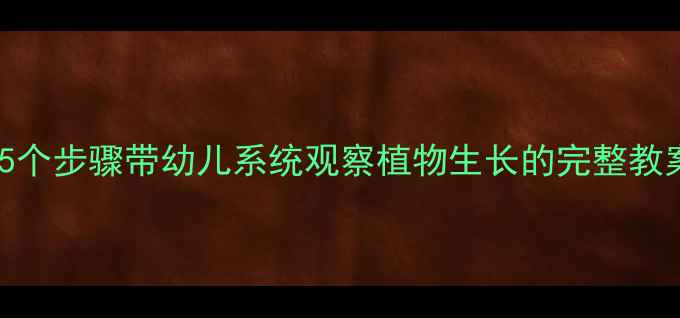 图片 幼儿园科学活动：5个步骤带幼儿系统观察植物生长的完整教案（附教学资源）1