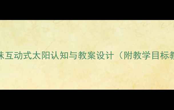 图片 幼儿园科学活动：趣味互动式太阳认知与教案设计（附教学目标教具游戏化教学方案）
