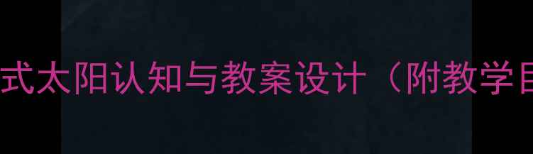 图片 幼儿园科学活动：趣味互动式太阳认知与教案设计（附教学目标教具游戏化教学方案）1