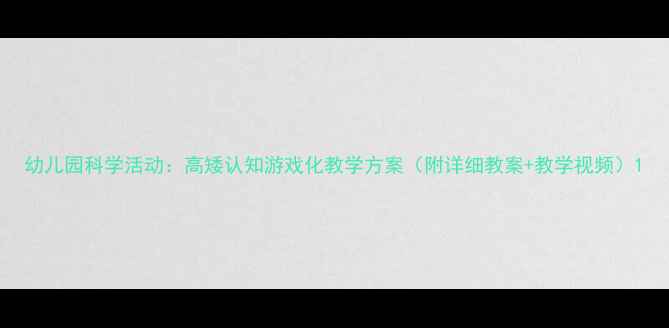 图片 幼儿园科学活动：高矮认知游戏化教学方案（附详细教案+教学视频）1