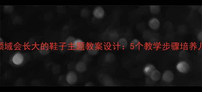 图片 幼儿园科学领域会长大的鞋子主题教案设计：5个教学步骤培养儿童探究能力