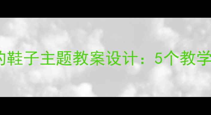 图片 幼儿园科学领域会长大的鞋子主题教案设计：5个教学步骤培养儿童探究能力1