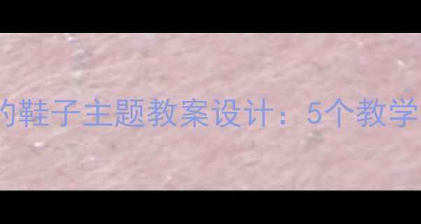 图片 幼儿园科学领域会长大的鞋子主题教案设计：5个教学步骤培养儿童探究能力2