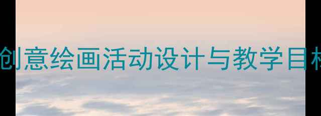 图片 幼儿园美术中班公开课教案：创意绘画活动设计与教学目标（附教学步骤与评价方法）1