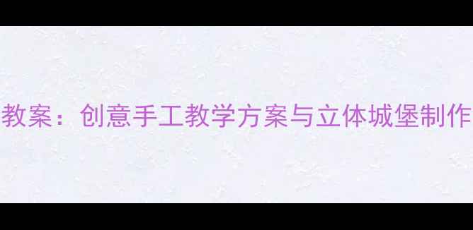 图片 幼儿园美术城堡主题教案：创意手工教学方案与立体城堡制作指南（附材料清单）