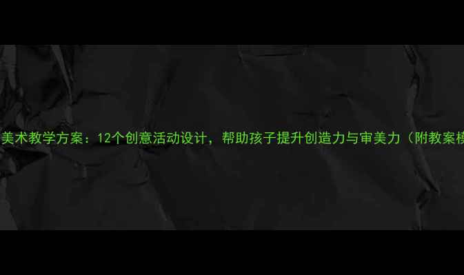 图片 幼儿园美术教学方案：12个创意活动设计，帮助孩子提升创造力与审美力（附教案模板）1
