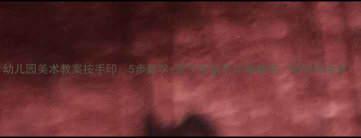 图片 幼儿园美术教案按手印：5步教学+亲子互动手印画教程（附材料清单）