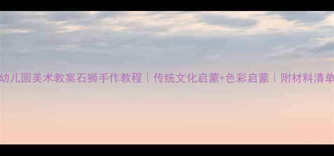 图片 幼儿园美术教案石狮手作教程｜传统文化启蒙+色彩启蒙｜附材料清单