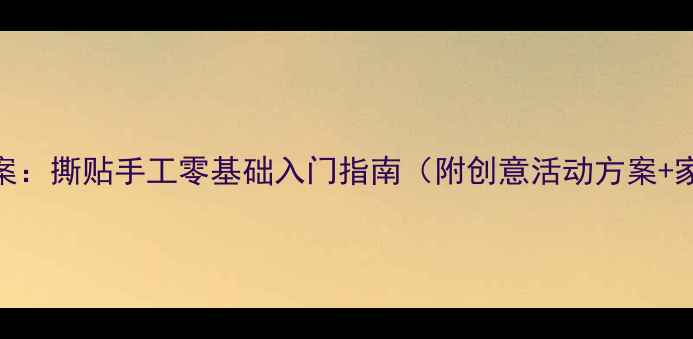 图片 幼儿园美术教案：撕贴手工零基础入门指南（附创意活动方案+家长辅导技巧）