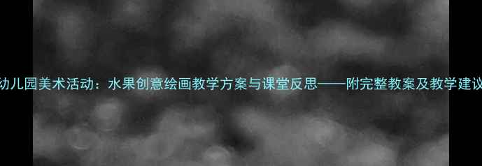 图片 幼儿园美术活动：水果创意绘画教学方案与课堂反思——附完整教案及教学建议