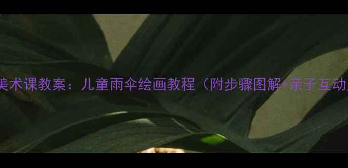图片 幼儿园美术课教案：儿童雨伞绘画教程（附步骤图解+亲子互动灵感）2