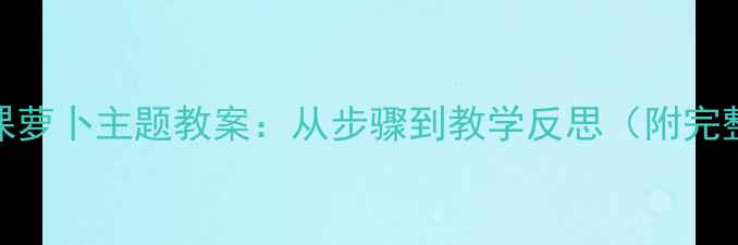 图片 幼儿园美术课萝卜主题教案：从步骤到教学反思（附完整教学方案）