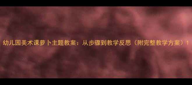 图片 幼儿园美术课萝卜主题教案：从步骤到教学反思（附完整教学方案）1