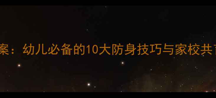图片 幼儿园自我保护安全教案：幼儿必备的10大防身技巧与家校共育指南（附教学方案）2