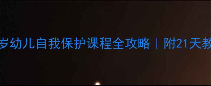 图片 幼儿园自救自卫教案3-6岁幼儿自我保护课程全攻略｜附21天教学计划表+安全儿歌模板