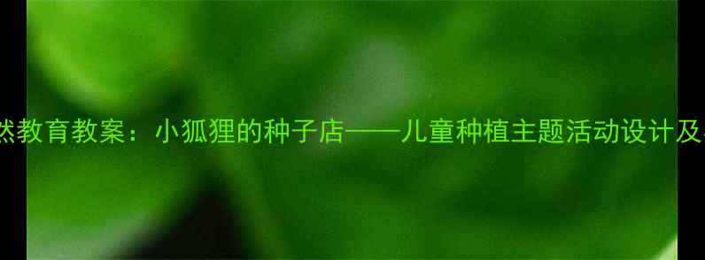 图片 幼儿园自然教育教案：小狐狸的种子店——儿童种植主题活动设计及实施指南1