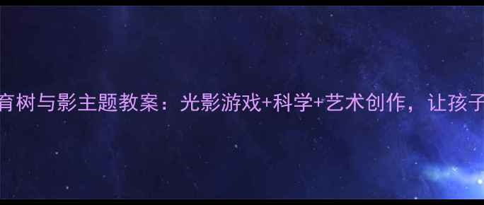 图片 幼儿园自然教育树与影主题教案：光影游戏+科学+艺术创作，让孩子在自然中成长