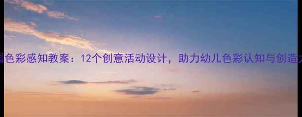 图片 幼儿园色彩感知教案：12个创意活动设计，助力幼儿色彩认知与创造力发展