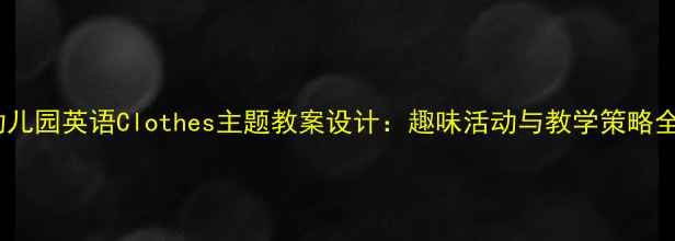 图片 幼儿园英语Clothes主题教案设计：趣味活动与教学策略全2