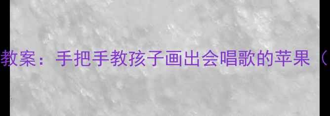 图片 幼儿园苹果主题创意绘画教案：手把手教孩子画出会唱歌的苹果（附教学步骤+材料清单）1