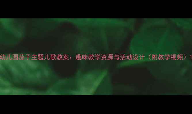 图片 幼儿园茄子主题儿歌教案：趣味教学资源与活动设计（附教学视频）1