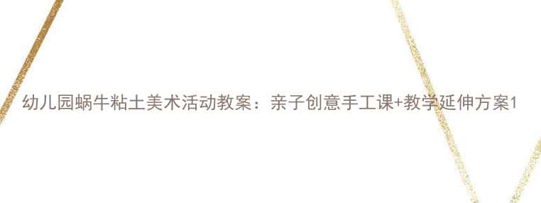 图片 幼儿园蜗牛粘土美术活动教案：亲子创意手工课+教学延伸方案1