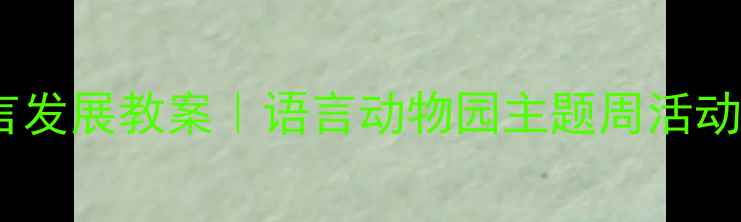 图片 幼儿园语言发展教案｜语言动物园主题周活动全攻略✨1