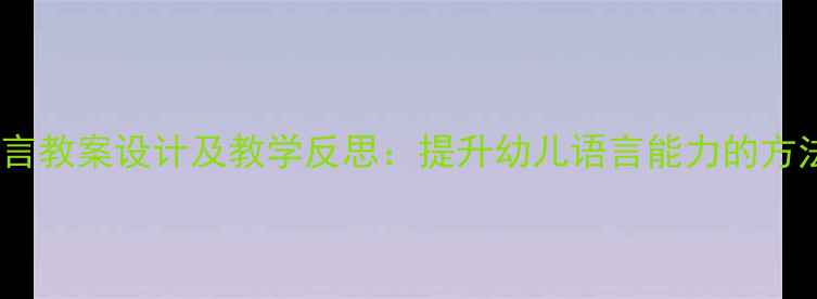 图片 幼儿园语言教案设计及教学反思：提升幼儿语言能力的方法与策略1
