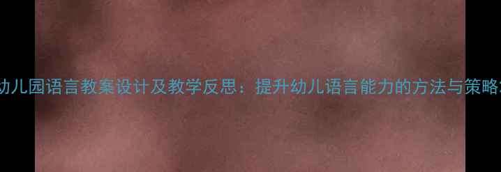 图片 幼儿园语言教案设计及教学反思：提升幼儿语言能力的方法与策略2
