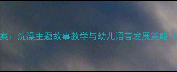 图片 幼儿园语言活动教案：洗澡主题故事教学与幼儿语言发展策略（附详细教学方案）