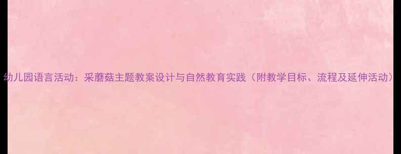 图片 幼儿园语言活动：采蘑菇主题教案设计与自然教育实践（附教学目标、流程及延伸活动）