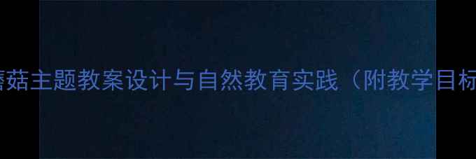 图片 幼儿园语言活动：采蘑菇主题教案设计与自然教育实践（附教学目标、流程及延伸活动）1