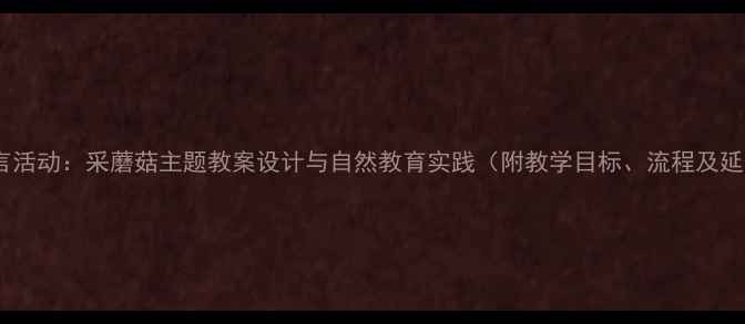 图片 幼儿园语言活动：采蘑菇主题教案设计与自然教育实践（附教学目标、流程及延伸活动）2