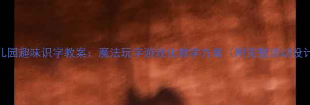 图片 幼儿园趣味识字教案：魔法玩字游戏化教学方案（附完整活动设计）