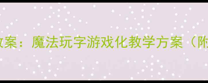 图片 幼儿园趣味识字教案：魔法玩字游戏化教学方案（附完整活动设计）1