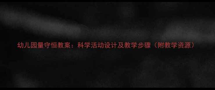 图片 幼儿园量守恒教案：科学活动设计及教学步骤（附教学资源）