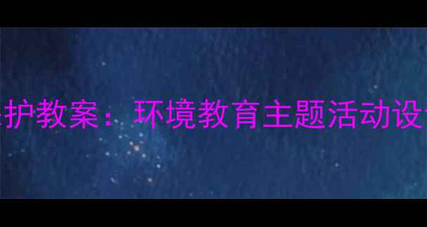 图片 幼儿园长江保护教案：环境教育主题活动设计及实践方案