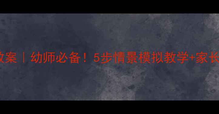 图片 幼儿园防拐骗教案｜幼师必备！5步情景模拟教学+家长必看护学指南1