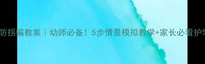 图片 幼儿园防拐骗教案｜幼师必备！5步情景模拟教学+家长必看护学指南2