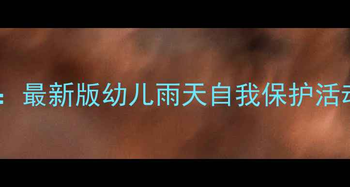 图片 幼儿园雨天安全教案：最新版幼儿雨天自我保护活动设计（附教学PPT）