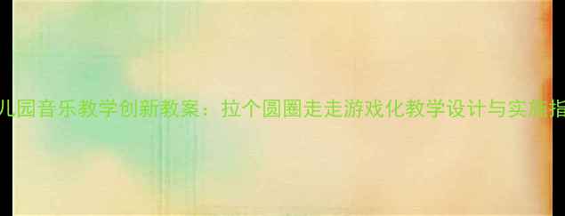 图片 幼儿园音乐教学创新教案：拉个圆圈走走游戏化教学设计与实施指南