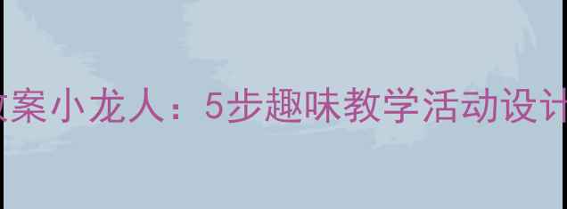 图片 幼儿园音乐教案小龙人：5步趣味教学活动设计与实施指南1