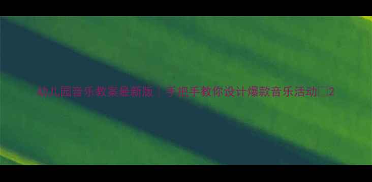 图片 幼儿园音乐教案最新版｜手把手教你设计爆款音乐活动✨2