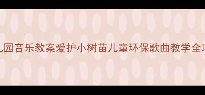 图片 幼儿园音乐教案爱护小树苗儿童环保歌曲教学全攻略