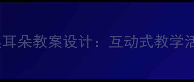 图片 幼儿园音乐教案耳朵教案设计：互动式教学活动与教学目标1