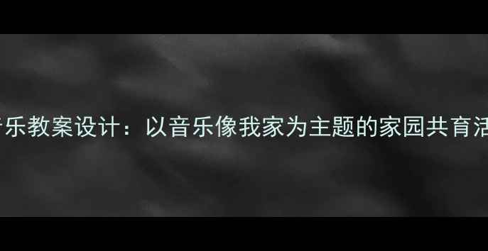 图片 幼儿园音乐教案设计：以音乐像我家为主题的家园共育活动方案2