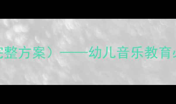 图片 幼儿园音乐欣赏活动教案（附完整方案）——幼儿音乐教育必备的6大教学策略与活动案例2