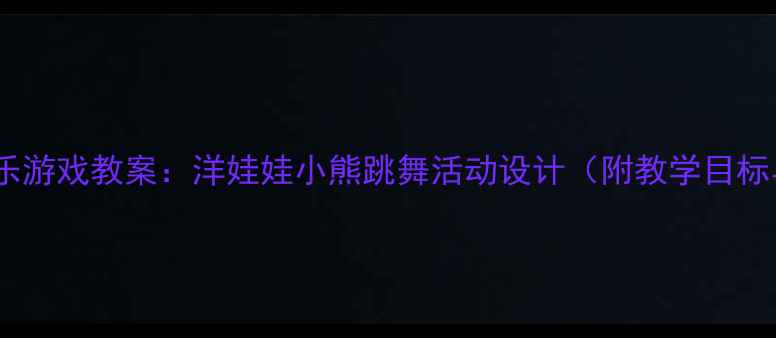 图片 幼儿园音乐游戏教案：洋娃娃小熊跳舞活动设计（附教学目标与步骤）1
