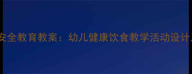 图片 幼儿园食品安全教育教案：幼儿健康饮食教学活动设计及实施指南1